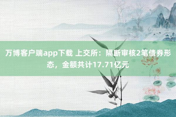 万博客户端app下载 上交所：隔断审核2笔债券形态，金额共计17.71亿元