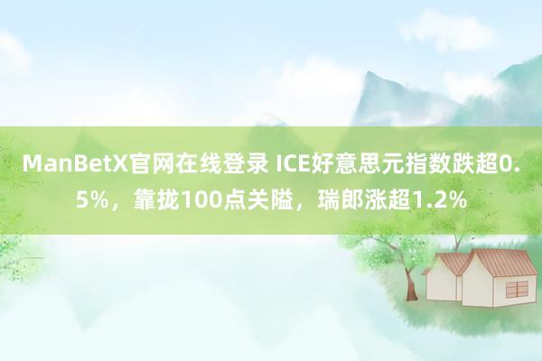 ManBetX官网在线登录 ICE好意思元指数跌超0.5%，靠拢100点关隘，瑞郎涨超1.2%