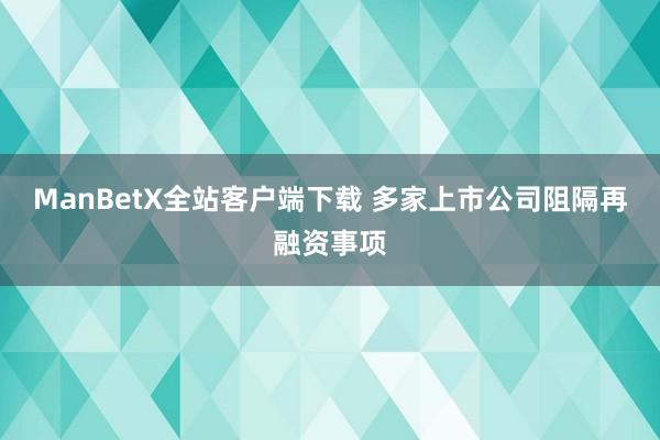 ManBetX全站客户端下载 多家上市公司阻隔再融资事项