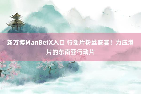 新万博ManBetX入口 行动片粉丝盛宴！力压港片的东南亚行动片