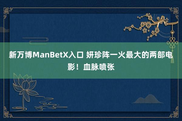 新万博ManBetX入口 妍珍阵一火最大的两部电影！血脉喷张