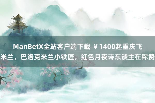 ManBetX全站客户端下载 ￥1400起重庆飞米兰，巴洛克米兰小铁匠，红色月夜诗东谈主在称赞