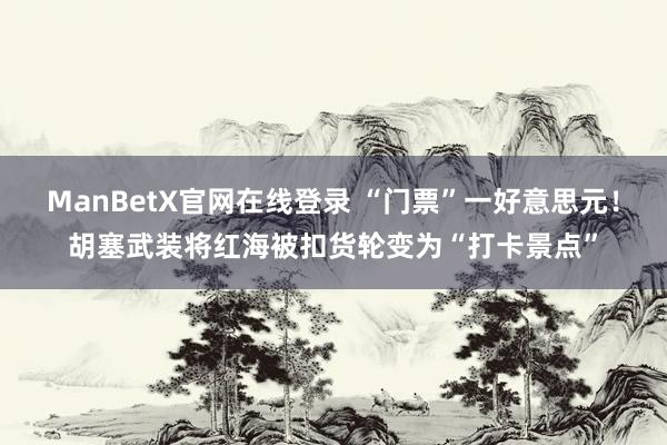 ManBetX官网在线登录 “门票”一好意思元！胡塞武装将红海被扣货轮变为“打卡景点”