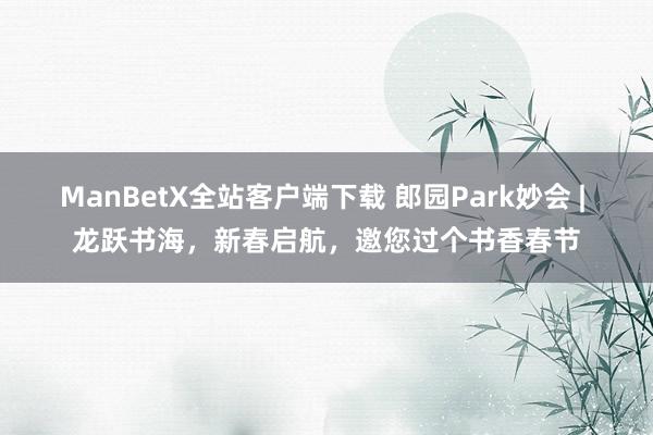 ManBetX全站客户端下载 郎园Park妙会 | 龙跃书海，新春启航，邀您过个书香春节