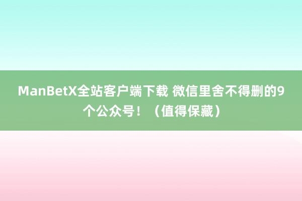 ManBetX全站客户端下载 微信里舍不得删的9个公众号！（值得保藏）