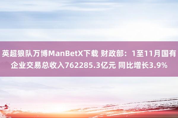 英超狼队万博ManBetX下载 财政部：1至11月国有企业交易总收入762285.3亿元 同比增长3.9%