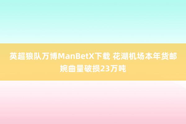 英超狼队万博ManBetX下载 花湖机场本年货邮婉曲量破损23万吨