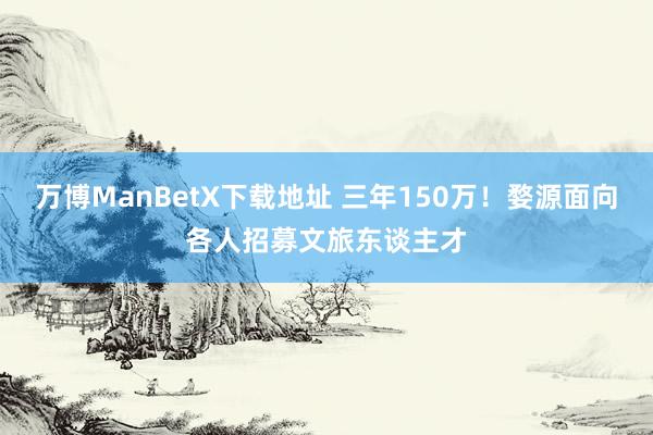 万博ManBetX下载地址 三年150万！婺源面向各人招募文旅东谈主才