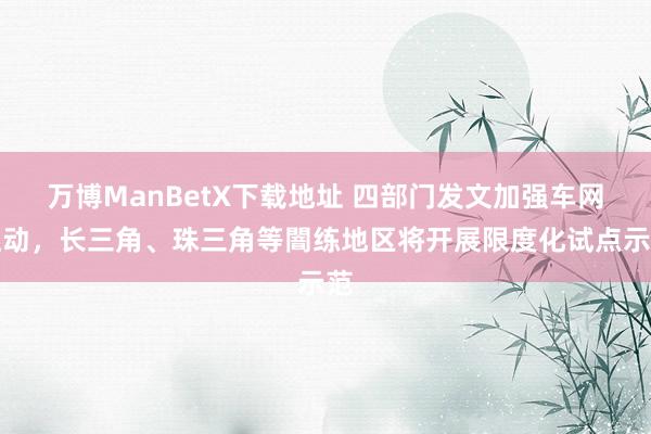 万博ManBetX下载地址 四部门发文加强车网互动，长三角、珠三角等闇练地区将开展限度化试点示范