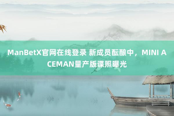 ManBetX官网在线登录 新成员酝酿中，MINI ACEMAN量产版谍照曝光