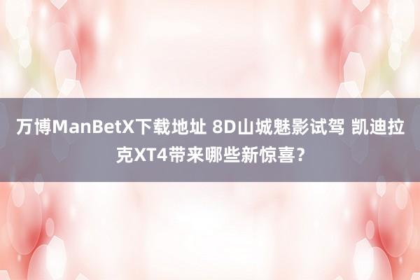 万博ManBetX下载地址 8D山城魅影试驾 凯迪拉克XT4带来哪些新惊喜？