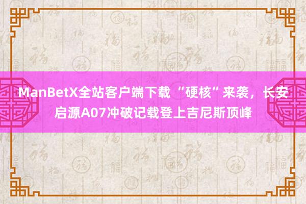 ManBetX全站客户端下载 “硬核”来袭，长安启源A07冲破记载登上吉尼斯顶峰