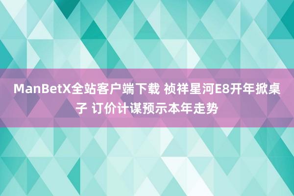 ManBetX全站客户端下载 祯祥星河E8开年掀桌子 订价计谋预示本年走势