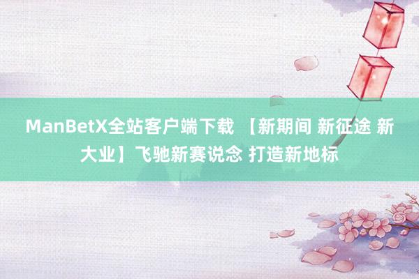 ManBetX全站客户端下载 【新期间 新征途 新大业】飞驰新赛说念 打造新地标