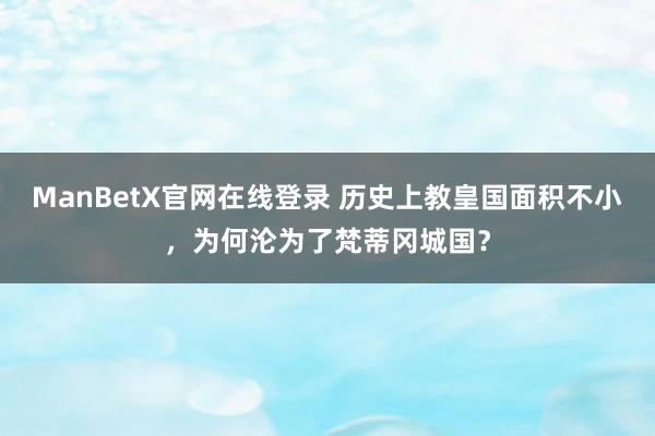 ManBetX官网在线登录 历史上教皇国面积不小，为何沦为了梵蒂冈城国？