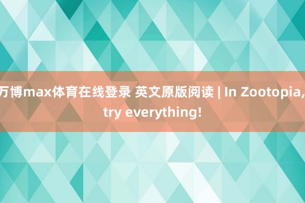 万博max体育在线登录 英文原版阅读 | In Zootopia, try everything!