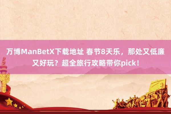 万博ManBetX下载地址 春节8天乐，那处又低廉又好玩？超全旅行攻略带你pick！