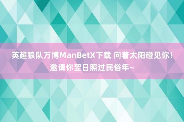 英超狼队万博ManBetX下载 向着太阳碰见你！邀请你翌日照过民俗年~