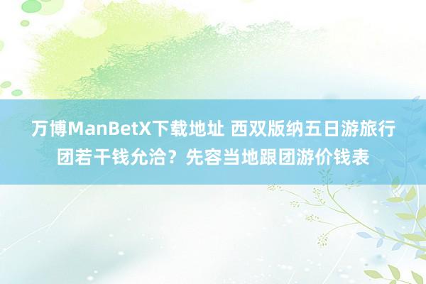 万博ManBetX下载地址 西双版纳五日游旅行团若干钱允洽？先容当地跟团游价钱表