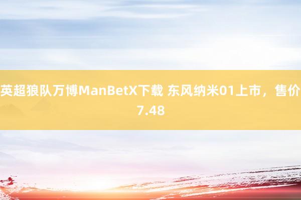 英超狼队万博ManBetX下载 东风纳米01上市，售价7.48