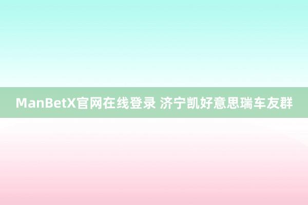 ManBetX官网在线登录 济宁凯好意思瑞车友群