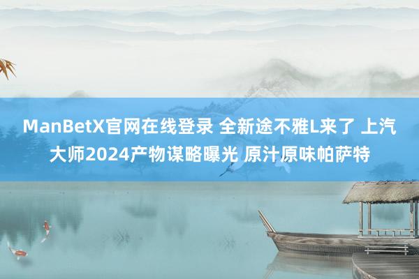 ManBetX官网在线登录 全新途不雅L来了 上汽大师2024产物谋略曝光 原汁原味帕萨特