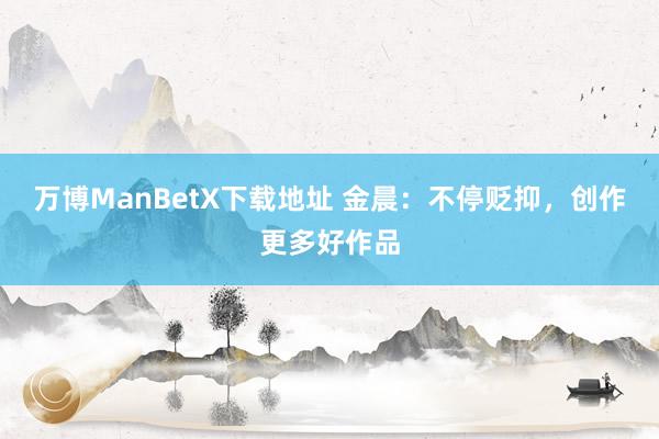 万博ManBetX下载地址 金晨：不停贬抑，创作更多好作品