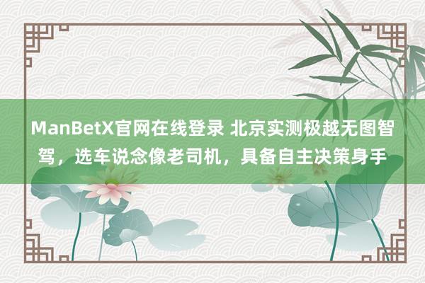 ManBetX官网在线登录 北京实测极越无图智驾，选车说念像老司机，具备自主决策身手