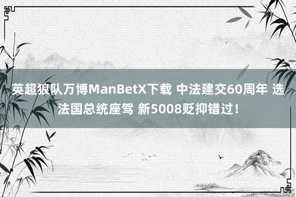 英超狼队万博ManBetX下载 中法建交60周年 选法国总统座驾 新5008贬抑错过！