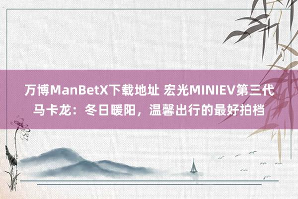 万博ManBetX下载地址 宏光MINIEV第三代马卡龙：冬日暖阳，温馨出行的最好拍档