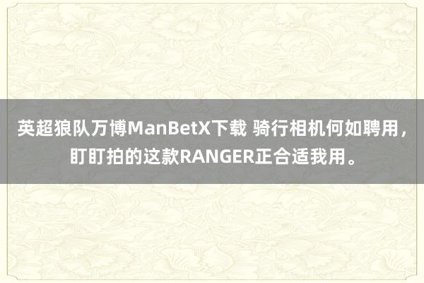 英超狼队万博ManBetX下载 骑行相机何如聘用，盯盯拍的这款RANGER正合适我用。