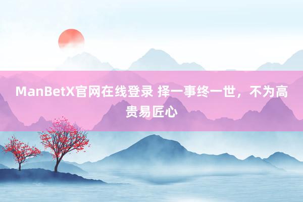 ManBetX官网在线登录 择一事终一世，不为高贵易匠心