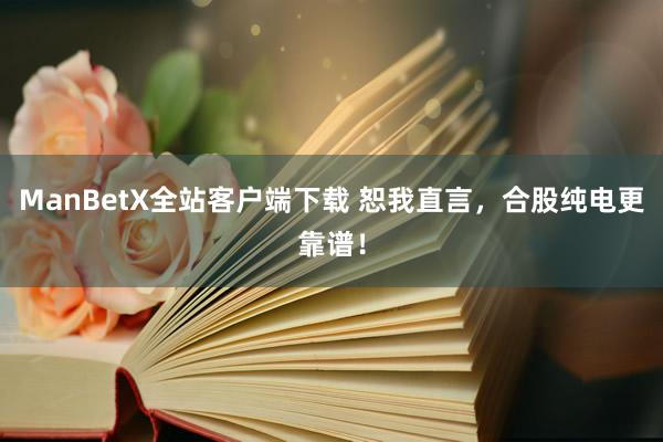 ManBetX全站客户端下载 恕我直言，合股纯电更靠谱！