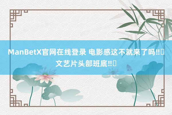 ManBetX官网在线登录 电影感这不就来了吗‼️文艺片头部班底‼️