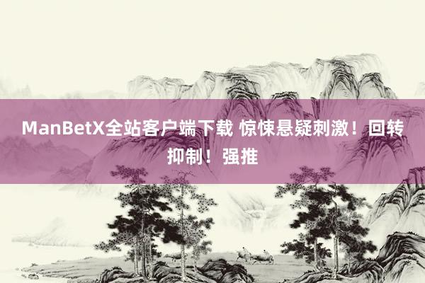 ManBetX全站客户端下载 惊悚悬疑刺激！回转抑制！强推