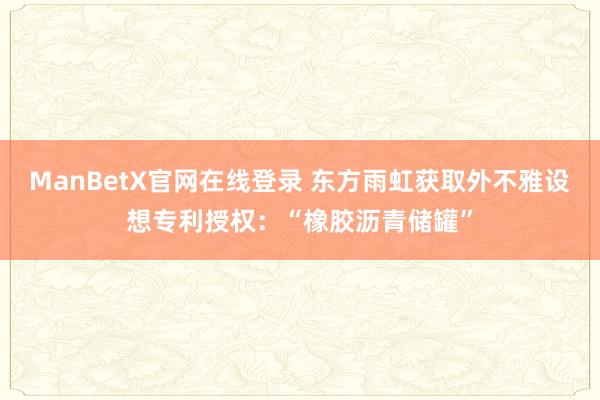 ManBetX官网在线登录 东方雨虹获取外不雅设想专利授权：“橡胶沥青储罐”