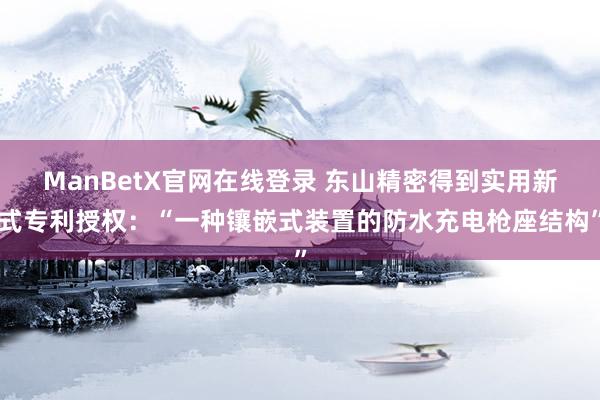 ManBetX官网在线登录 东山精密得到实用新式专利授权：“一种镶嵌式装置的防水充电枪座结构”