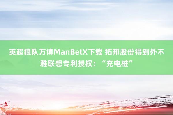 英超狼队万博ManBetX下载 拓邦股份得到外不雅联想专利授权：“充电桩”