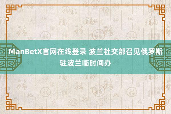 ManBetX官网在线登录 波兰社交部召见俄罗斯驻波兰临时间办