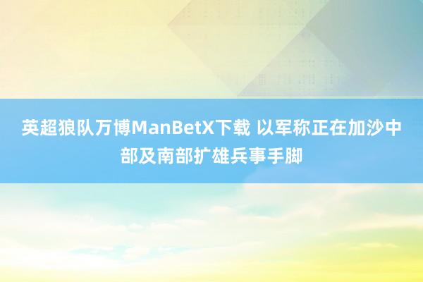 英超狼队万博ManBetX下载 以军称正在加沙中部及南部扩雄兵事手脚