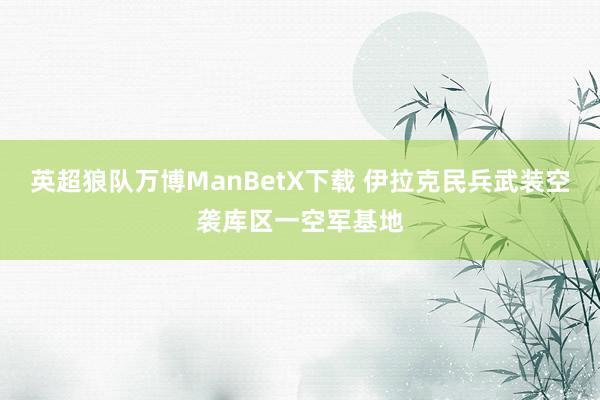 英超狼队万博ManBetX下载 伊拉克民兵武装空袭库区一空军基地