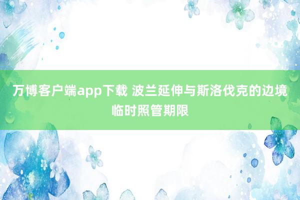 万博客户端app下载 波兰延伸与斯洛伐克的边境临时照管期限