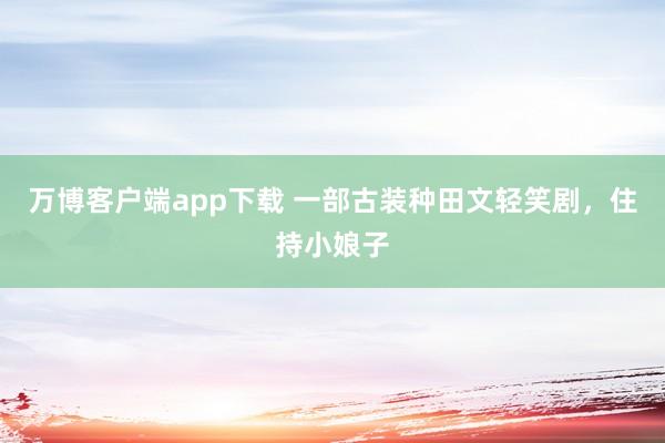 万博客户端app下载 一部古装种田文轻笑剧，住持小娘子