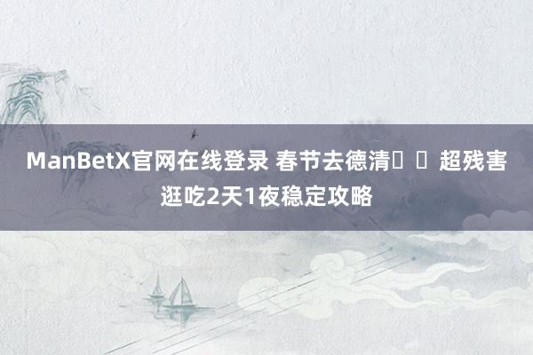 ManBetX官网在线登录 春节去德清❗️超残害逛吃2天1夜稳定攻略