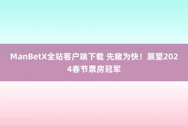 ManBetX全站客户端下载 先睹为快！展望2024春节票房冠军