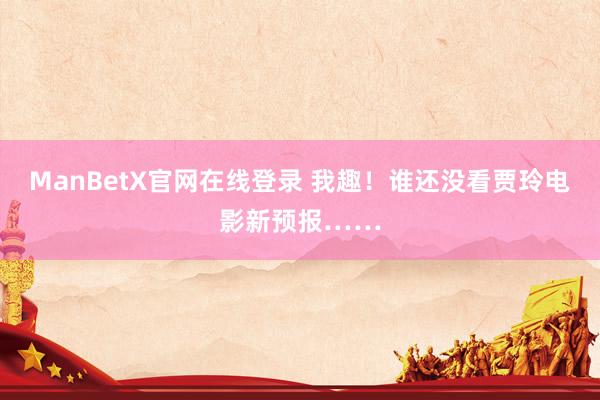 ManBetX官网在线登录 我趣！谁还没看贾玲电影新预报……