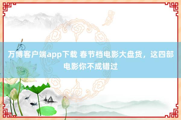 万博客户端app下载 春节档电影大盘货，这四部电影你不成错过