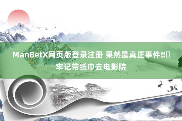 ManBetX网页版登录注册 果然是真正事件‼️牢记带纸巾去电影院