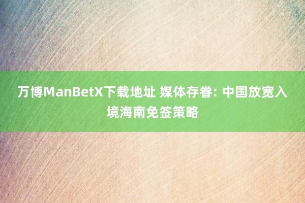 万博ManBetX下载地址 媒体存眷: 中国放宽入境海南免签策略