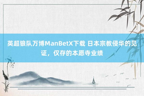 英超狼队万博ManBetX下载 日本宗教侵华的见证，仅存的本愿寺业绩